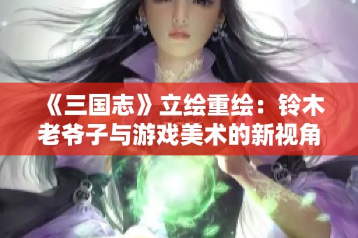 《三國志》立繪重繪：鈴木老爺子與游戲美術的新視角