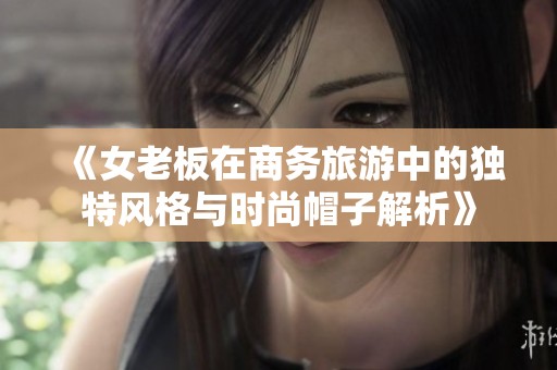 《女老板在商務旅游中的獨特風格與時尚帽子解析》