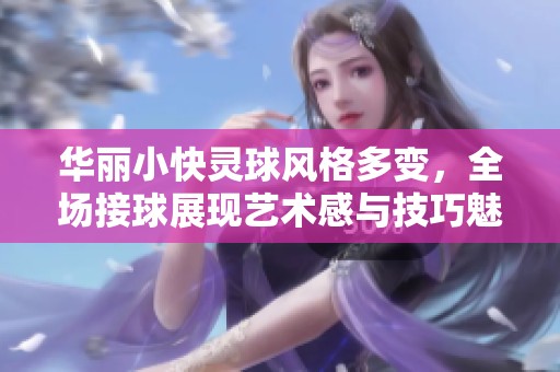 華麗小快靈球風格多變，全場接球展現藝術感與技巧魅力