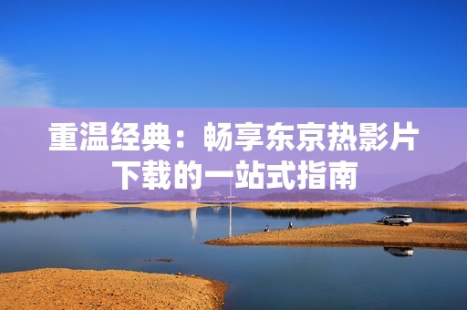 重溫經(jīng)典：暢享東京熱影片下載的一站式指南