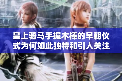 皇上騎馬手握木棒的早朝儀式為何如此獨特和引人關注