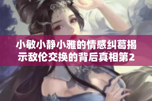 小敏小靜小雅的情感糾葛揭示敵倫交換的背后真相第20集