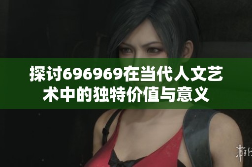 探討696969在當代人文藝術中的獨特價值與意義