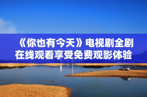 《你也有今天》電視劇全劇在線觀看享受免費(fèi)觀影體驗(yàn)