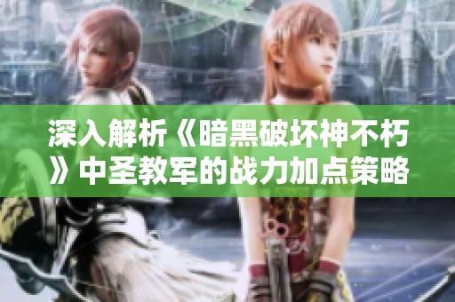深入解析《暗黑破壞神不朽》中圣教軍的戰力加點策略與巔峰配置