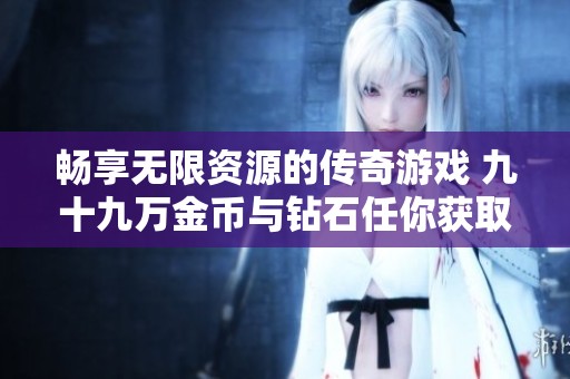 暢享無限資源的傳奇游戲 九十九萬金幣與鉆石任你獲取
