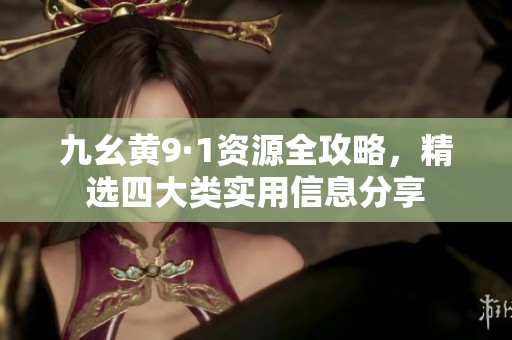 九幺黃9·1資源全攻略，精選四大類實用信息分享