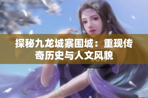 探秘九龍城寨圍城：重現傳奇歷史與人文風貌