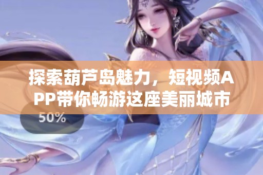 探索葫蘆島魅力，短視頻APP帶你暢游這座美麗城市