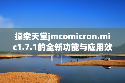 探索天堂jmcomicron.mic1.7.1的全新功能與應用效果