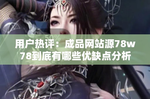 用戶熱評：成品網站源78w78到底有哪些優缺點分析