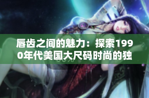 唇齒之間的魅力：探索1990年代美國大尺碼時尚的獨特風采