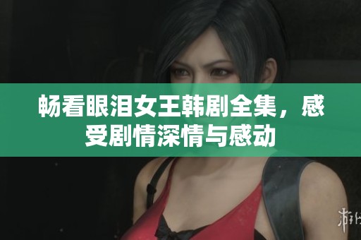 暢看眼淚女王韓劇全集，感受劇情深情與感動