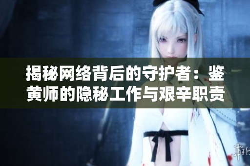揭秘網絡背后的守護者：鑒黃師的隱秘工作與艱辛職責