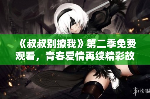 《叔叔別撩我》第二季免費觀看，青春愛情再續精彩故事