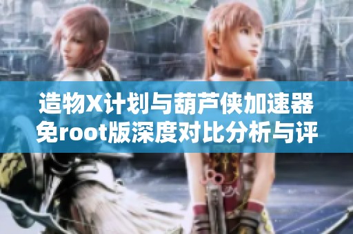 造物X計劃與葫蘆俠加速器免root版深度對比分析與評測