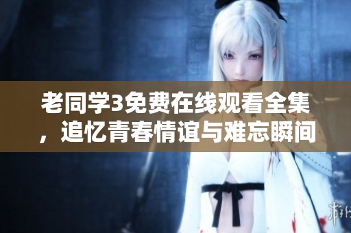 老同學(xué)3免費(fèi)在線觀看全集，追憶青春情誼與難忘瞬間