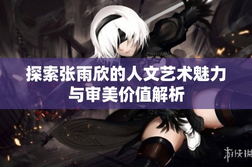 探索張雨欣的人文藝術魅力與審美價值解析
