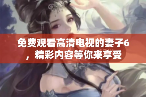 免費觀看高清電視的妻子6，精彩內容等你來享受