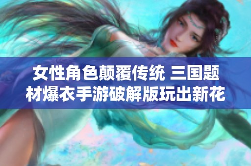 女性角色顛覆傳統 三國題材爆衣手游破解版玩出新花樣