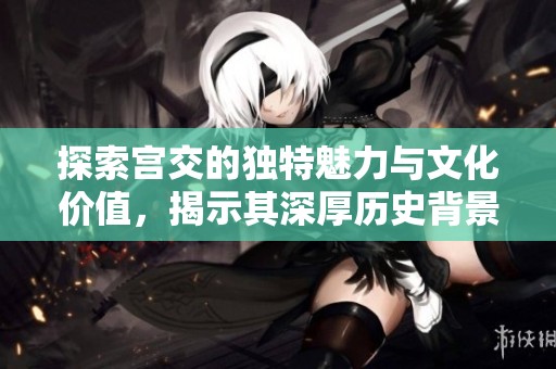 探索宮交的獨(dú)特魅力與文化價(jià)值，揭示其深厚歷史背景