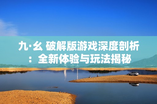 九·幺 破解版游戲深度剖析：全新體驗與玩法揭秘