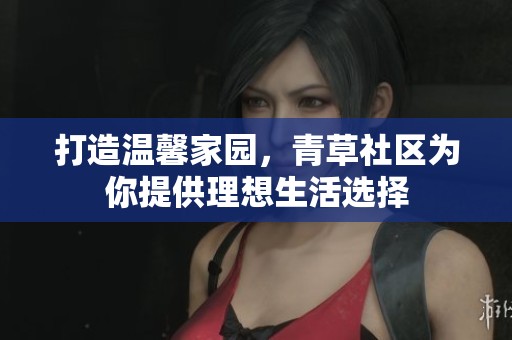 打造溫馨家園，青草社區為你提供理想生活選擇