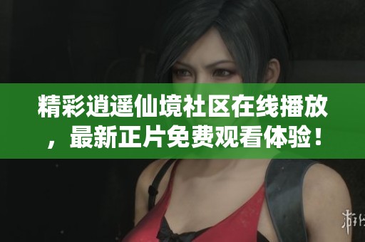 精彩逍遙仙境社區在線播放，最新正片免費觀看體驗！