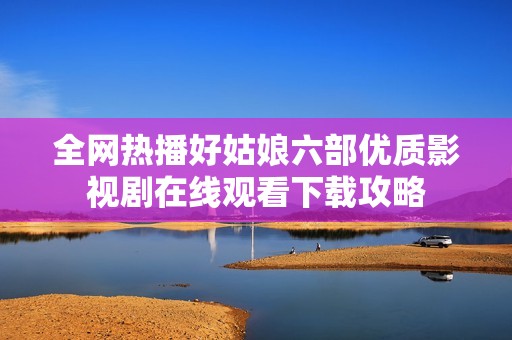全網(wǎng)熱播好姑娘六部優(yōu)質(zhì)影視劇在線觀看下載攻略