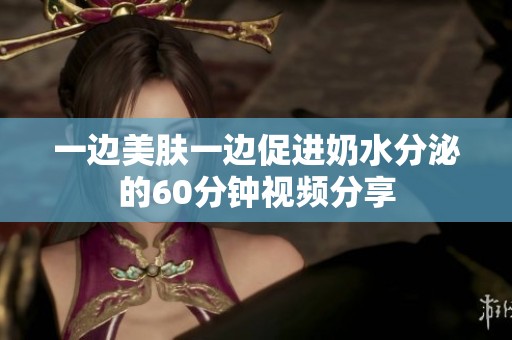 一邊美膚一邊促進(jìn)奶水分泌的60分鐘視頻分享