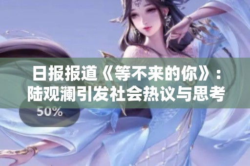 日報報道《等不來的你》：陸觀瀾引發社會熱議與思考