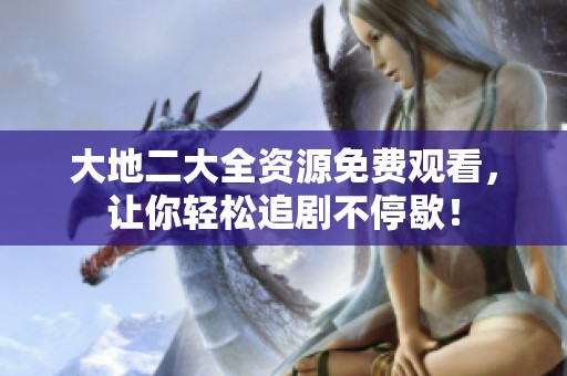 大地二大全資源免費觀看，讓你輕松追劇不停歇！