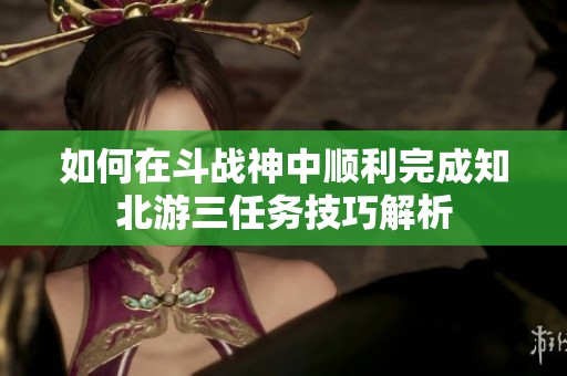 如何在斗戰神中順利完成知北游三任務技巧解析
