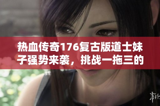 熱血傳奇176復(fù)古版道士妹子強(qiáng)勢(shì)來襲，挑戰(zhàn)一拖三的戰(zhàn)斗之路！