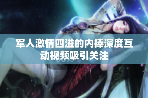 軍人激情四溢的內捧深度互動視頻吸引關注