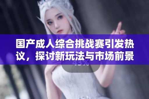 國產成人綜合挑戰賽引發熱議，探討新玩法與市場前景