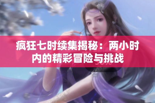 瘋狂七時續(xù)集揭秘：兩小時內(nèi)的精彩冒險與挑戰(zhàn)