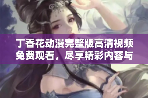丁香花動漫完整版高清視頻免費(fèi)觀看，盡享精彩內(nèi)容與視覺盛宴