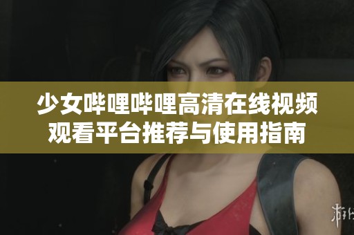 少女嗶哩嗶哩高清在線視頻觀看平臺推薦與使用指南