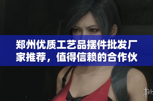 鄭州優質工藝品擺件批發廠家推薦，值得信賴的合作伙伴