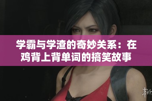 學霸與學渣的奇妙關系：在雞背上背單詞的搞笑故事