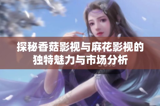 探秘香菇影視與麻花影視的獨特魅力與市場分析