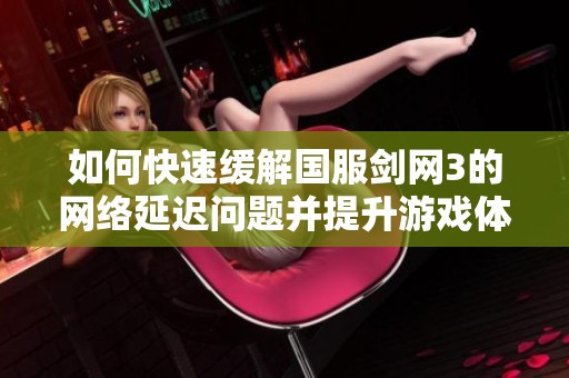 如何快速緩解國服劍網(wǎng)3的網(wǎng)絡(luò)延遲問題并提升游戲體驗(yàn)