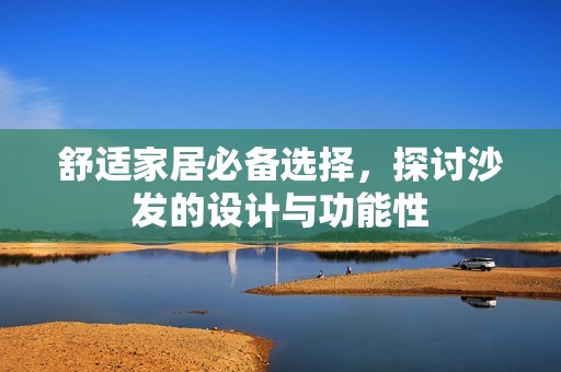 舒適家居必備選擇，探討沙發的設計與功能性