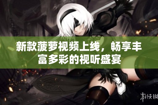 新款菠蘿視頻上線，暢享豐富多彩的視聽盛宴