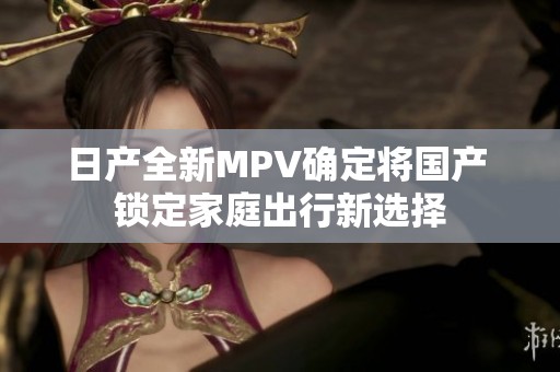 日產全新MPV確定將國產 鎖定家庭出行新選擇