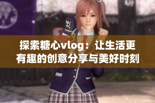 探索糖心vlog：讓生活更有趣的創意分享與美好時刻