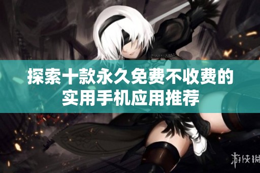 探索十款永久免費(fèi)不收費(fèi)的實(shí)用手機(jī)應(yīng)用推薦