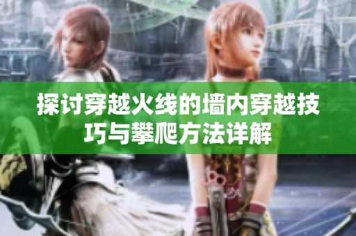 探討穿越火線的墻內(nèi)穿越技巧與攀爬方法詳解