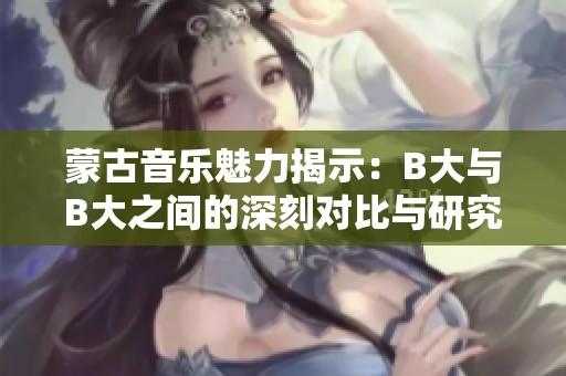 蒙古音樂魅力揭示：B大與B大之間的深刻對比與研究